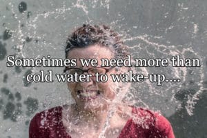 Sometimes We Need More Than Cold Water To Wake-up